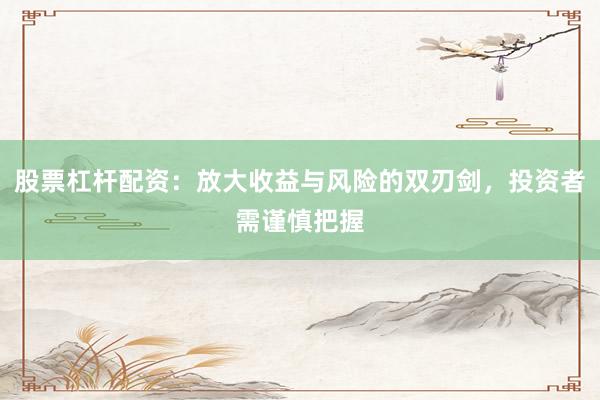 股票杠杆配资：放大收益与风险的双刃剑，投资者需谨慎把握