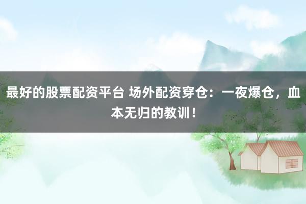 最好的股票配资平台 场外配资穿仓：一夜爆仓，血本无归的教训！