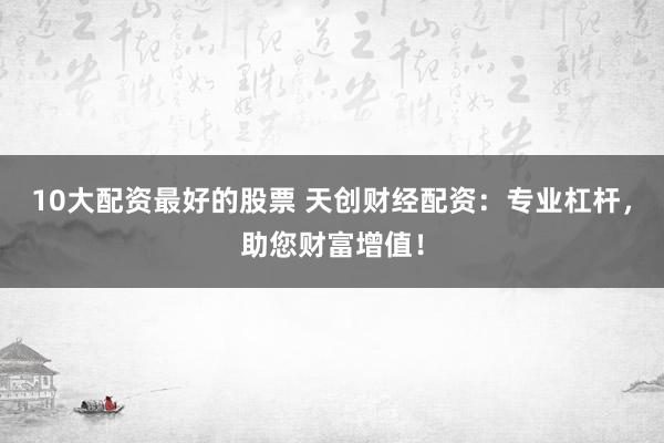 10大配资最好的股票 天创财经配资：专业杠杆，助您财富增值！