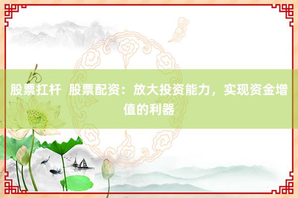 股票扛杆 股票配资:放大投资能力,实现资金增值的利器