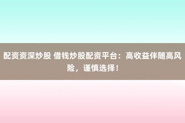 配资资深炒股 借钱炒股配资平台：高收益伴随高风险，谨慎选择！