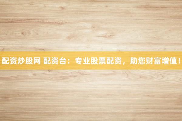 配资炒股网 配资台：专业股票配资，助您财富增值！