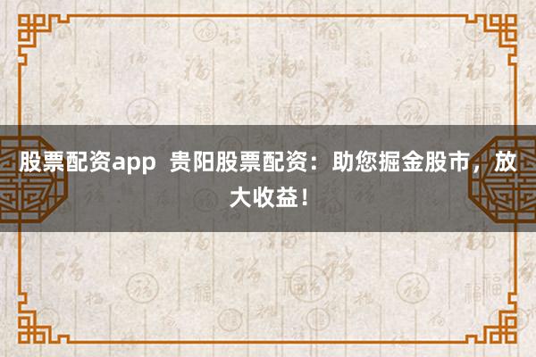 股票配资app  贵阳股票配资：助您掘金股市，放大收益！