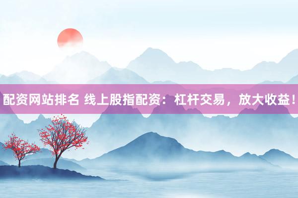 配资网站排名 线上股指配资：杠杆交易，放大收益！