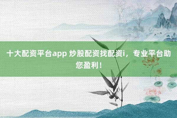 十大配资平台app 炒股配资找配资i，专业平台助您盈利！
