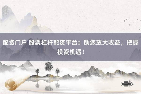配资门户 股票杠杆配资平台：助您放大收益，把握投资机遇！