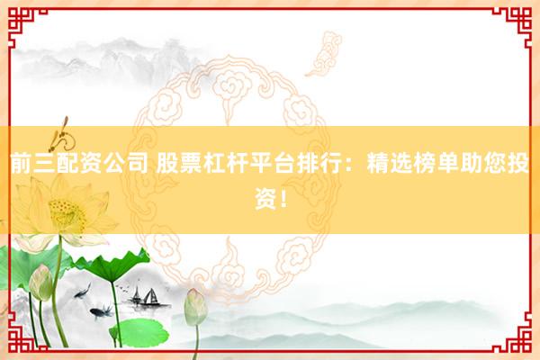 前三配资公司 股票杠杆平台排行：精选榜单助您投资！