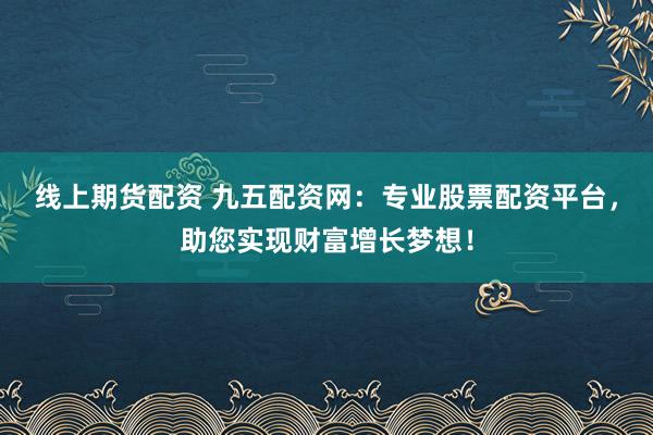 线上期货配资 九五配资网：专业股票配资平台，助您实现财富增长梦想！