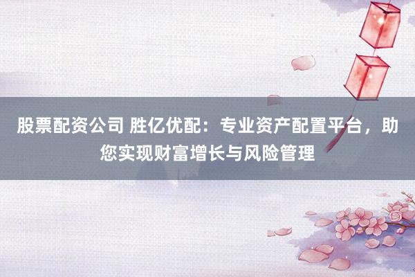 股票配资公司 胜亿优配：专业资产配置平台，助您实现财富增长与风险管理
