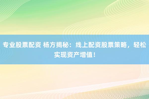 专业股票配资 杨方揭秘：线上配资股票策略，轻松实现资产增值！