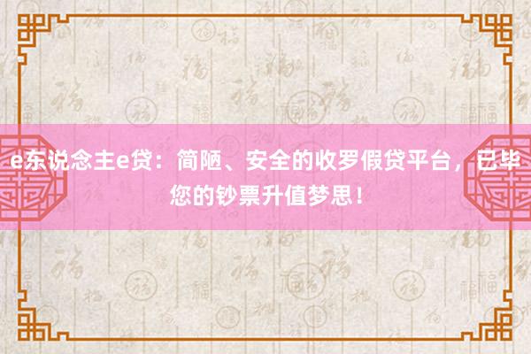 e东说念主e贷：简陋、安全的收罗假贷平台，已毕您的钞票升值梦思！