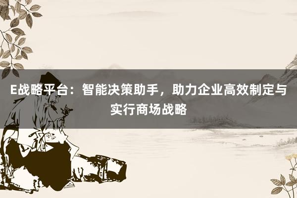 E战略平台：智能决策助手，助力企业高效制定与实行商场战略