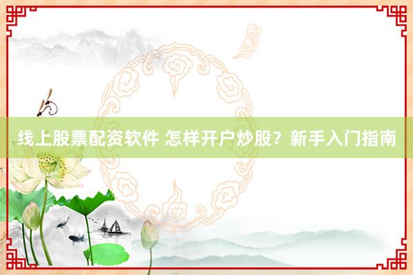 线上股票配资软件 怎样开户炒股？新手入门指南