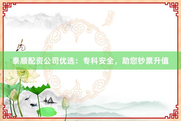 泰顺配资公司优选：专科安全，助您钞票升值