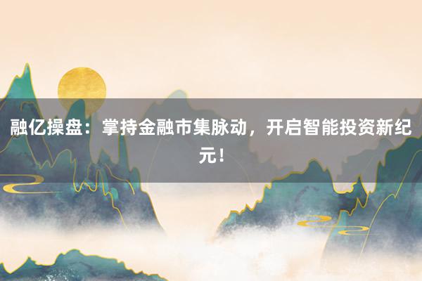融亿操盘:掌持金融市集脉动,开启智能投资新纪元!