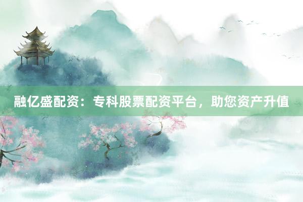 融亿盛配资：专科股票配资平台，助您资产升值