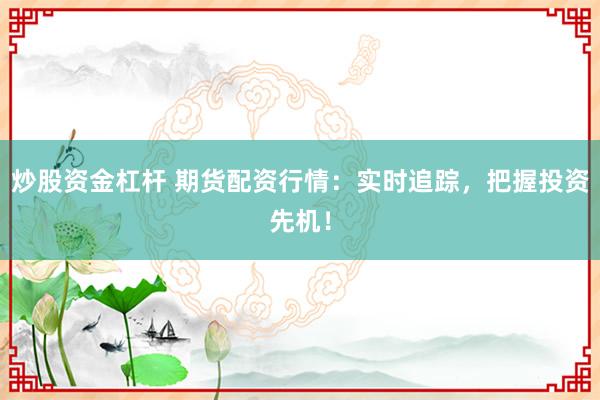 炒股资金杠杆 期货配资行情：实时追踪，把握投资先机！