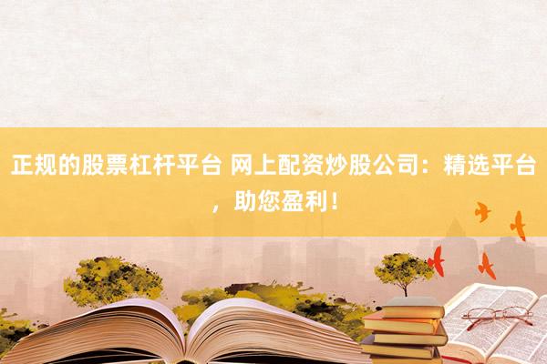 正规的股票杠杆平台 网上配资炒股公司：精选平台，助您盈利！
