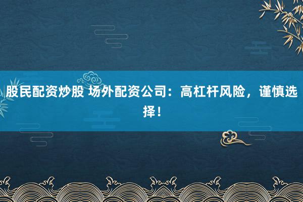 股民配资炒股 场外配资公司：高杠杆风险，谨慎选择！