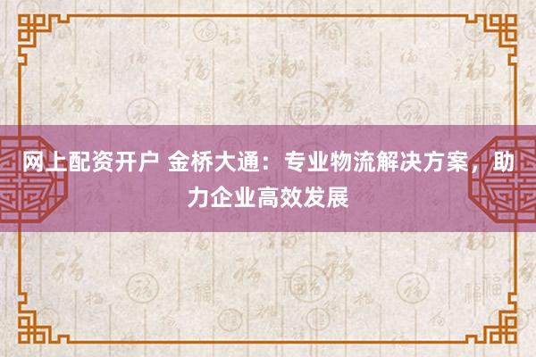 网上配资开户 金桥大通：专业物流解决方案，助力企业高效发展