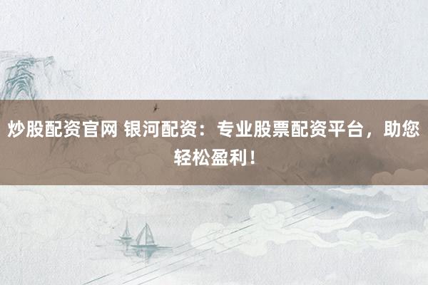 炒股配资官网 银河配资：专业股票配资平台，助您轻松盈利！