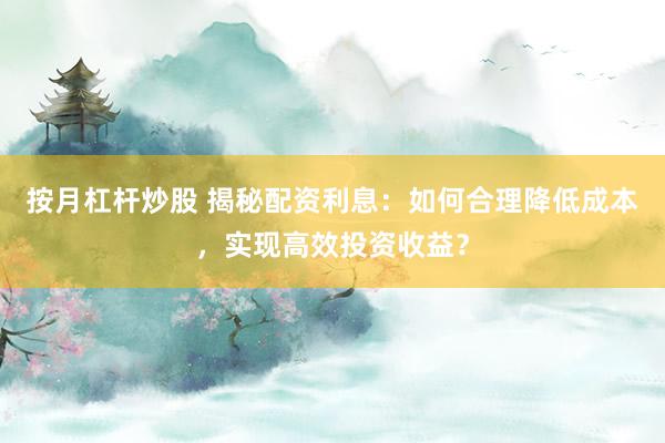 按月杠杆炒股 揭秘配资利息：如何合理降低成本，实现高效投资收益？