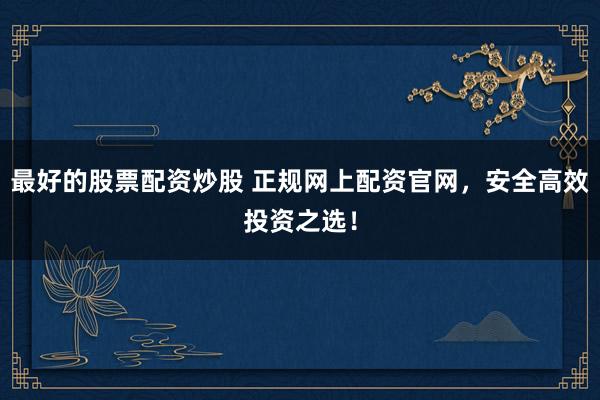 最好的股票配资炒股 正规网上配资官网,安全高效投资之选!
