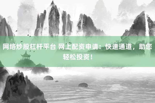 网络炒股杠杆平台 网上配资申请：快速通道，助您轻松投资！