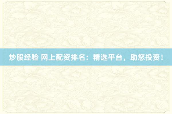 炒股经验 网上配资排名：精选平台，助您投资！