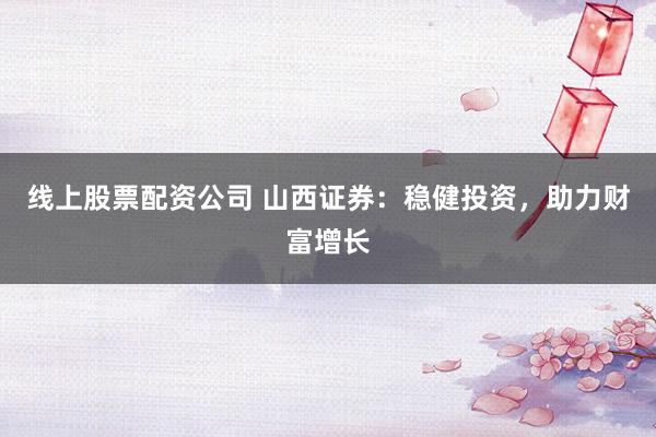 线上股票配资公司 山西证券:稳健投资,助力财富增长