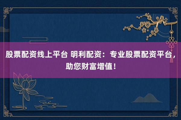 股票配资线上平台 明利配资:专业股票配资平台,助您财富增值!