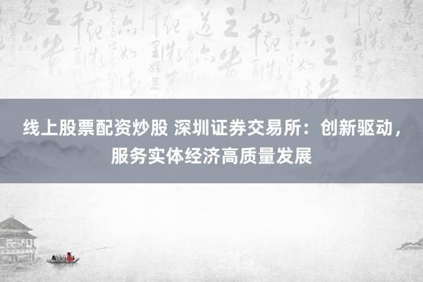 线上股票配资炒股 深圳证券交易所：创新驱动，服务实体经济高质量发展