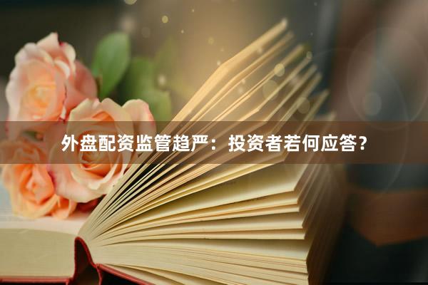 外盘配资监管趋严:投资者若何应答?