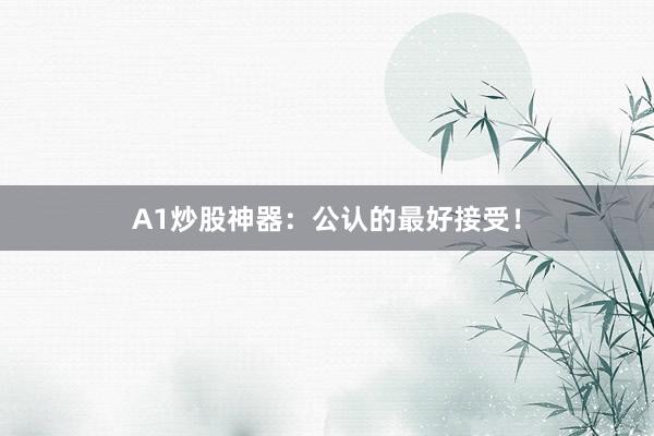 A1炒股神器：公认的最好接受！