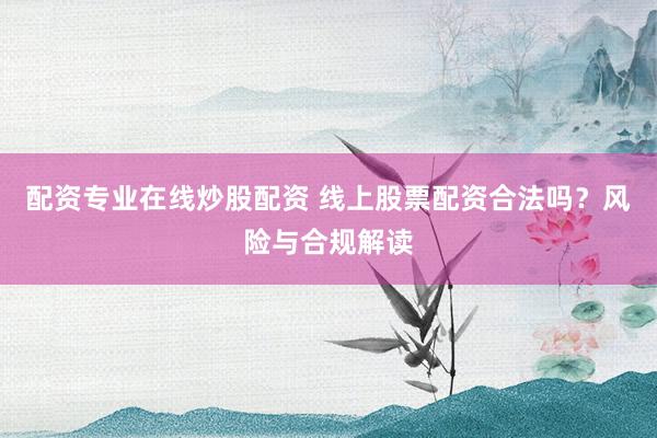 配资专业在线炒股配资 线上股票配资合法吗?风险与合规解读