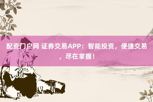 配资门户网 证券交易APP:智能投资,便捷交易,尽在掌握!