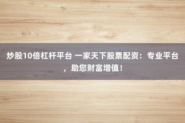 炒股10倍杠杆平台 一家天下股票配资：专业平台，助您财富增值！