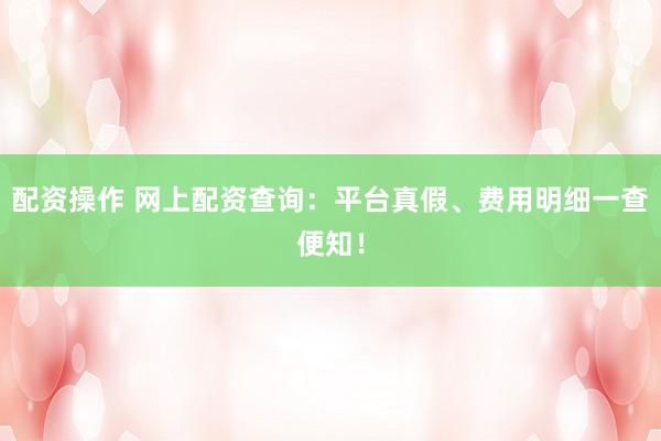 配资操作 网上配资查询：平台真假、费用明细一查便知！