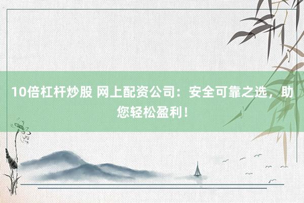 10倍杠杆炒股 网上配资公司：安全可靠之选，助您轻松盈利！