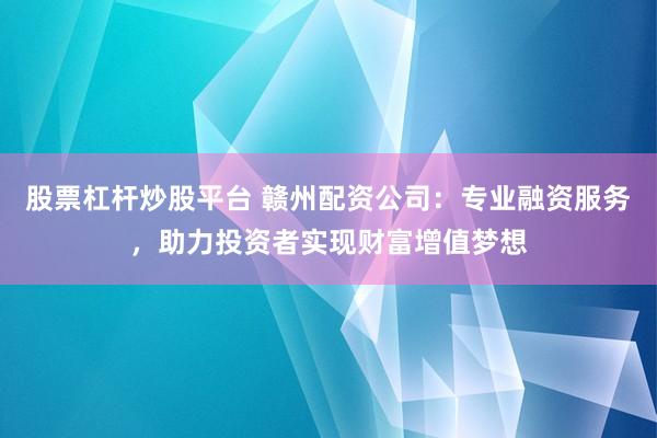 股票杠杆炒股平台 赣州配资公司:专业融资服务,助力投资者实现财富增值梦想