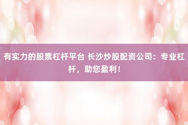 有实力的股票杠杆平台 长沙炒股配资公司:专业杠杆,助您盈利!