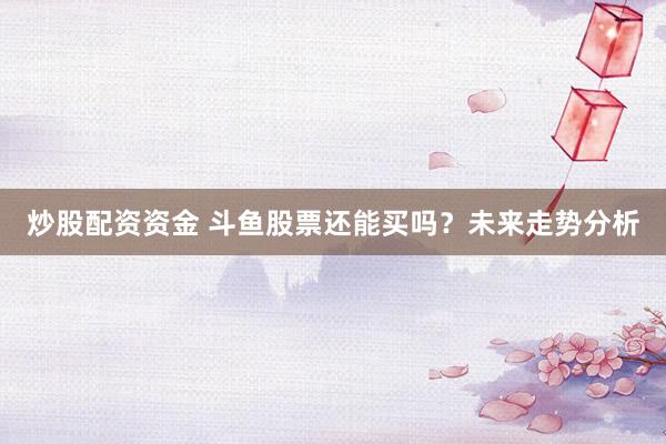 炒股配资资金 斗鱼股票还能买吗?未来走势分析