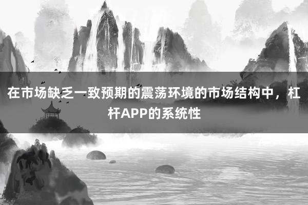 在市场缺乏一致预期的震荡环境的市场结构中，杠杆APP的系统性