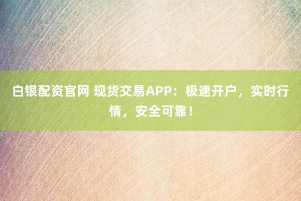 白银配资官网 现货交易APP：极速开户，实时行情，安全可靠！