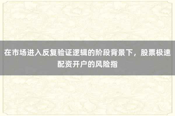 在市场进入反复验证逻辑的阶段背景下，股票极速配资开户的风险指