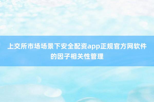 上交所市场场景下安全配资app正规官方网软件的因子相关性管理