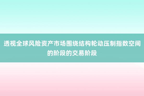 透视全球风险资产市场围绕结构轮动压制指数空间的阶段的交易阶段