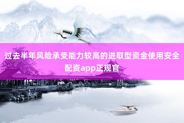 过去半年风险承受能力较高的进取型资金使用安全配资app正规官