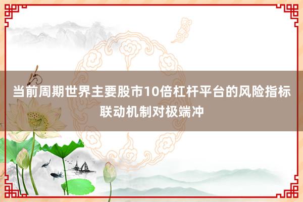 当前周期世界主要股市10倍杠杆平台的风险指标联动机制对极端冲