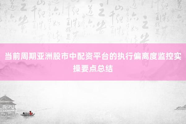 当前周期亚洲股市中配资平台的执行偏离度监控实操要点总结